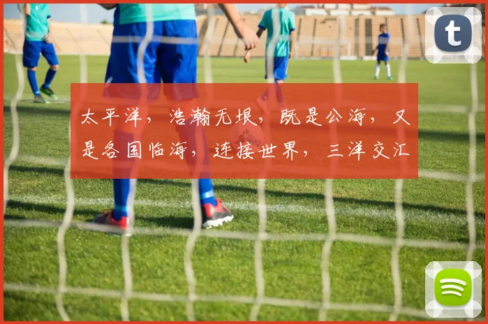 太平洋，浩瀚无垠，既是公海，又是各国临海，连接世界，三洋交汇之处。
