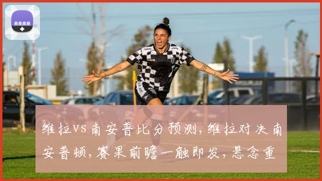 维拉vs南安普比分预测,维拉对决南安普顿,赛果前瞻一触即发,悬念重重