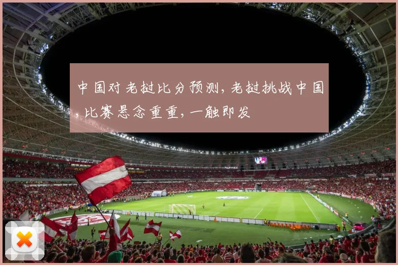 中国对老挝比分预测,老挝挑战中国,比赛悬念重重,一触即发
