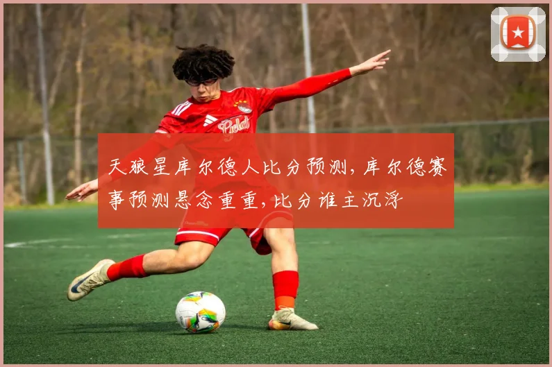 天狼星库尔德人比分预测,库尔德赛事预测悬念重重,比分谁主沉浮