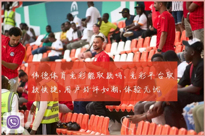 伟德体育竞彩能取款吗,竞彩平台取款快捷,用户好评如潮,体验无忧