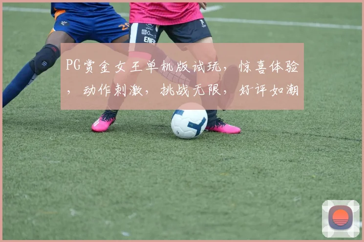 PG赏金女王单机版试玩，惊喜体验，动作刺激，挑战无限，好评如潮，不容错过