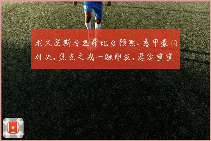 尤文图斯与里昂比分预测,意甲豪门对决,焦点之战一触即发,悬念重重