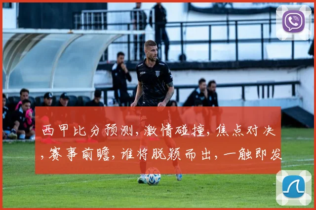 西甲比分预测,激情碰撞,焦点对决,赛事前瞻,谁将脱颖而出,一触即发