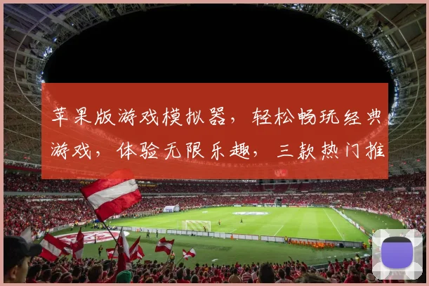 苹果版游戏模拟器，轻松畅玩经典游戏，体验无限乐趣，三款热门推荐，不容错过