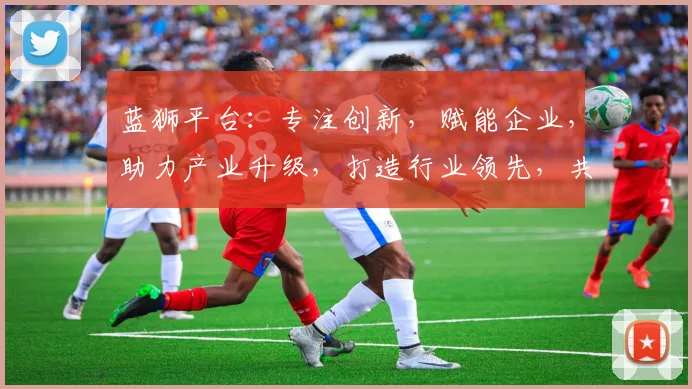 蓝狮平台：专注创新，赋能企业，助力产业升级，打造行业领先，共享发展机遇，共创辉煌未来。