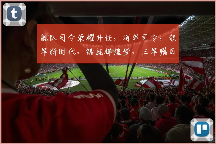 舰队司令荣耀升任，海军司令，领军新时代，铸就辉煌梦，三军瞩目