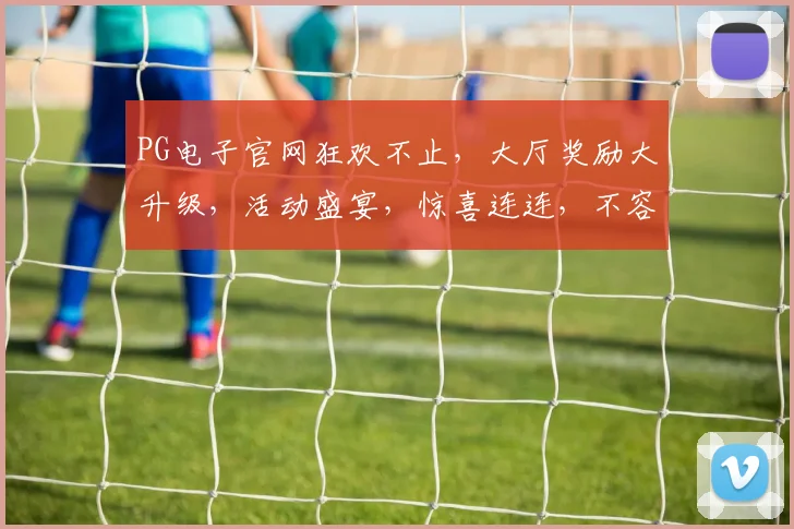 PG电子官网狂欢不止，大厅奖励大升级，活动盛宴，惊喜连连，不容错过