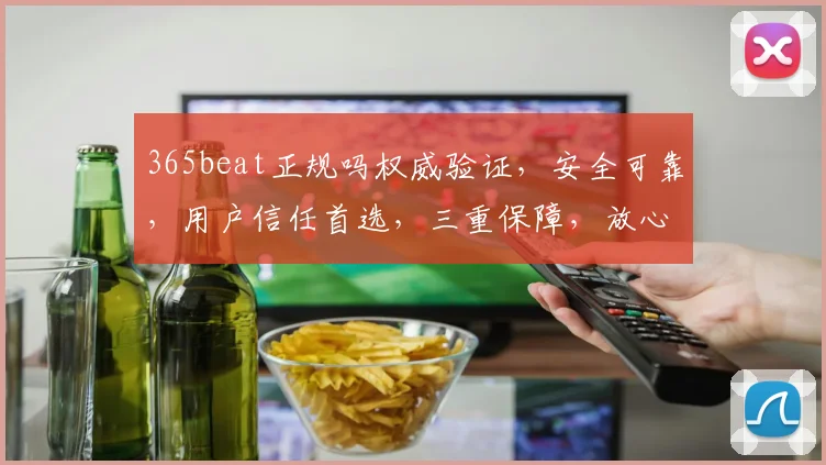 365beat正规吗权威验证，安全可靠，用户信任首选，三重保障，放心体验。
