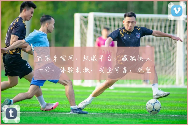 百家乐官网，权威平台，赢钱快人一步，体验刺激，安全可靠，双重保障
