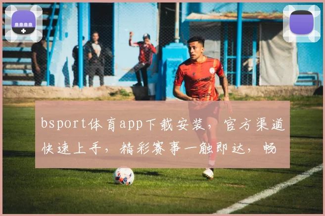 bsport体育app下载安装，官方渠道快速上手，精彩赛事一触即达，畅享体育盛宴，体验非凡